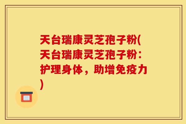 天台瑞康灵芝孢子粉(天台瑞康灵芝孢子粉:护理身体,助增免疫力)-第1张图片-灵芝之家 天台瑞康灵芝孢子粉(天台瑞康灵芝孢子粉:护理身体,助增免疫力)-第1张图片-灵芝之家