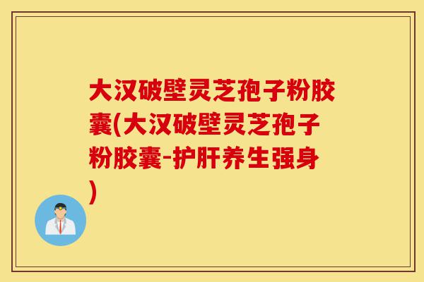 大汉破壁灵芝孢子粉胶囊(大汉破壁灵芝孢子粉胶囊-护肝养生强身)-第1张图片-灵芝之家