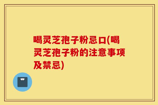 喝灵芝孢子粉忌口(喝灵芝孢子粉的注意事项及禁忌)-第1张图片-灵芝之家 喝灵芝孢子粉忌口(喝灵芝孢子粉的注意事项及禁忌)-第1张图片-灵芝之家