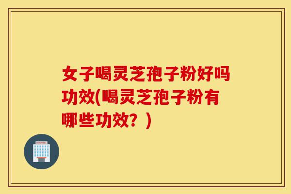 女子喝灵芝孢子粉好吗功效(喝灵芝孢子粉有哪些功效?)-第1张图片-灵芝之家 女子喝灵芝孢子粉好吗功效(喝灵芝孢子粉有哪些功效?)-第1张图片-灵芝之家