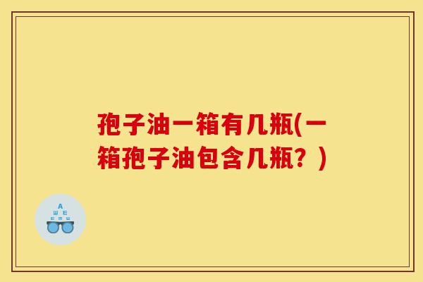 孢子油一箱有几瓶(一箱孢子油包含几瓶?)-第1张图片-灵芝之家 孢子油一箱有几瓶(一箱孢子油包含几瓶?)-第1张图片-灵芝之家