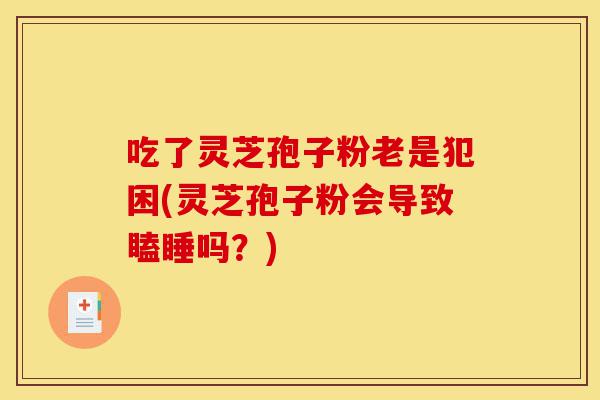吃了灵芝孢子粉老是犯困(灵芝孢子粉会导致瞌睡吗？)-第1张图片-灵芝之家