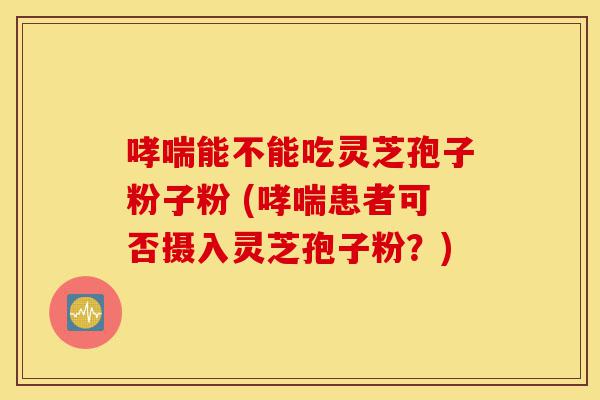 哮喘能不能吃灵芝孢子粉子粉 (哮喘患者可否摄入灵芝孢子粉?)-第1张图片-灵芝之家 哮喘能不能吃灵芝孢子粉子粉 (哮喘患者可否摄入灵芝孢子粉?)-第1张图片-灵芝之家
