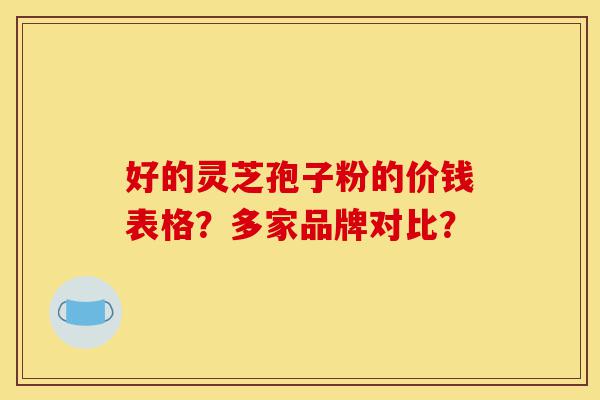 好的灵芝孢子粉的价钱表格?多家品牌对比?-第1张图片-灵芝之家 好的灵芝孢子粉的价钱表格?多家品牌对比?-第1张图片-灵芝之家