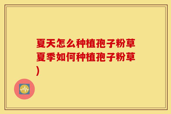 夏天怎么种植孢子粉草夏季如何种植孢子粉草)-第1张图片-灵芝之家 夏天怎么种植孢子粉草夏季如何种植孢子粉草)-第1张图片-灵芝之家