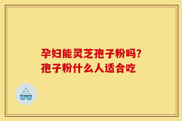 孕妇能灵芝孢子粉吗？孢子粉什么人适合吃-第1张图片-灵芝之家