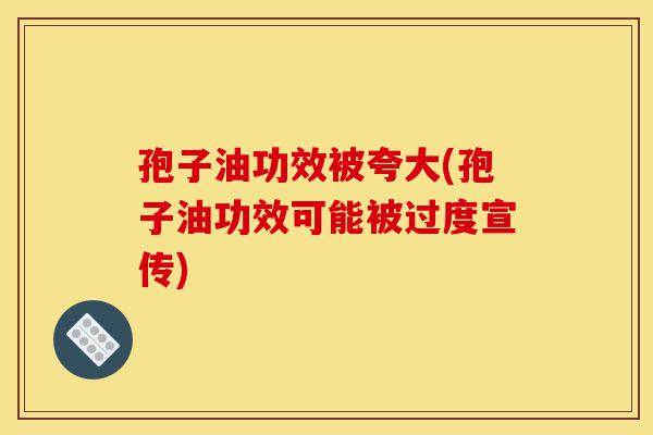 孢子油功效被夸大(孢子油功效可能被过度宣传)-第1张图片-灵芝之家 孢子油功效被夸大(孢子油功效可能被过度宣传)-第1张图片-灵芝之家