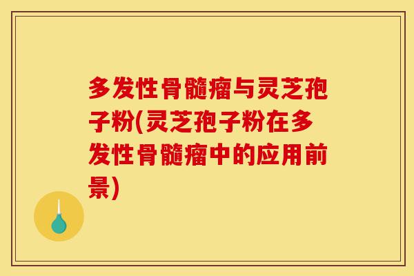 多发性骨髓瘤与灵芝孢子粉(灵芝孢子粉在多发性骨髓瘤中的应用前景)-第1张图片-灵芝之家 多发性骨髓瘤与灵芝孢子粉(灵芝孢子粉在多发性骨髓瘤中的应用前景)-第1张图片-灵芝之家
