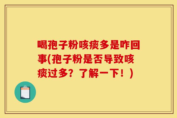 喝孢子粉咳痰多是咋回事(孢子粉是否导致咳痰过多？了解一下！)-第1张图片-灵芝之家