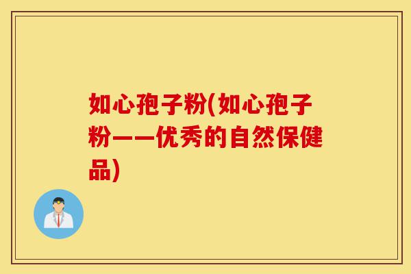 如心孢子粉(如心孢子粉——优秀的自然保健品)-第1张图片-灵芝之家 如心孢子粉(如心孢子粉——优秀的自然保健品)-第1张图片-灵芝之家