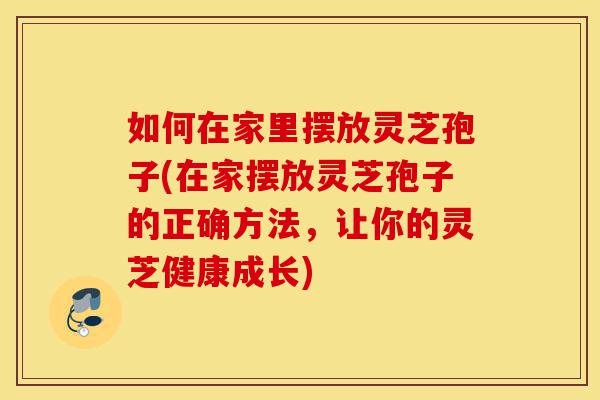 如何在家里摆放灵芝(在家摆放灵芝的正确方法,让你的灵芝健康成长)-第1张图片-灵芝之家 如何在家里摆放灵芝(在家摆放灵芝的正确方法,让你的灵芝健康成长)-第1张图片-灵芝之家