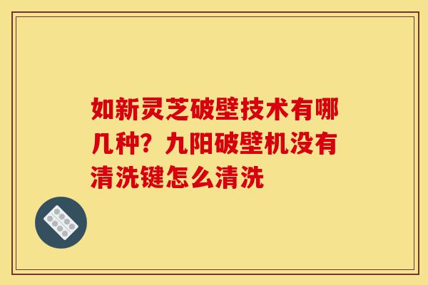 如新灵芝破壁技术有哪几种?九阳破壁机没有清洗键怎么清洗-第1张图片-灵芝之家 如新灵芝破壁技术有哪几种?九阳破壁机没有清洗键怎么清洗-第1张图片-灵芝之家