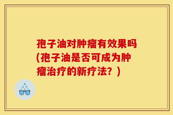 孢子油对肿瘤有效果吗(孢子油是否可成为肿瘤治疗的新疗法?)-第1张图片-灵芝之家 孢子油对肿瘤有效果吗(孢子油是否可成为肿瘤治疗的新疗法?)-第1张图片-灵芝之家