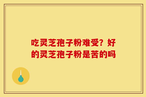 吃灵芝孢子粉难受?好的灵芝孢子粉是苦的吗-第1张图片-灵芝之家 吃灵芝孢子粉难受?好的灵芝孢子粉是苦的吗-第1张图片-灵芝之家