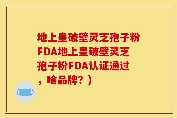 地上皇破壁灵芝孢子粉FDA地上皇破壁灵芝孢子粉FDA认证通过，啥品牌？)-第1张图片-灵芝之家