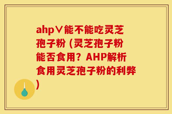 ahp∨能不能吃灵芝孢子粉 (灵芝孢子粉能否食用?AHP解析食用灵芝孢子粉的利弊)-第1张图片-灵芝之家 ahp∨能不能吃灵芝孢子粉 (灵芝孢子粉能否食用?AHP解析食用灵芝孢子粉的利弊)-第1张图片-灵芝之家