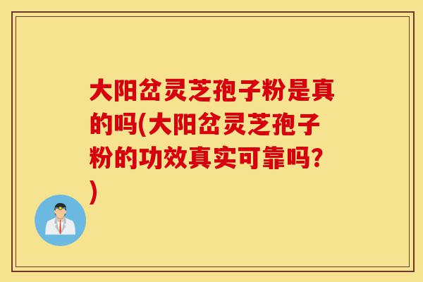 大阳岔灵芝孢子粉是真的吗(大阳岔灵芝孢子粉的功效真实可靠吗？)-第1张图片-灵芝之家