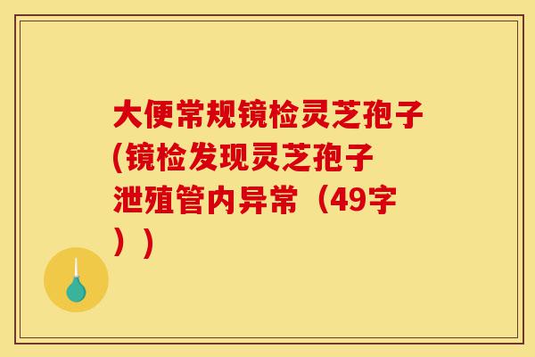 大便常规镜检灵芝孢子(镜检发现灵芝孢子 泄殖管内异常(49字))-第1张图片-灵芝之家 大便常规镜检灵芝孢子(镜检发现灵芝孢子 泄殖管内异常(49字))-第1张图片-灵芝之家