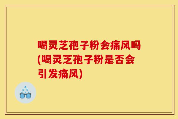 喝灵芝孢子粉会痛风吗(喝灵芝孢子粉是否会引发痛风)-第1张图片-灵芝之家 喝灵芝孢子粉会痛风吗(喝灵芝孢子粉是否会引发痛风)-第1张图片-灵芝之家