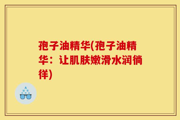 孢子油精华(孢子油精华:让肌肤嫩滑水润徜徉)-第1张图片-灵芝之家 孢子油精华(孢子油精华:让肌肤嫩滑水润徜徉)-第1张图片-灵芝之家