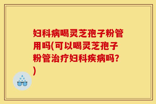 妇科病喝灵芝孢子粉管用吗(可以喝灵芝孢子粉管治疗妇科疾病吗？)-第1张图片-灵芝之家