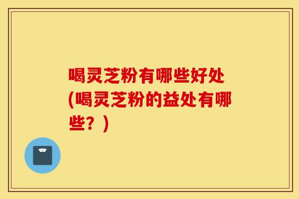喝灵芝粉有哪些好处 (喝灵芝粉的益处有哪些？)-第1张图片-灵芝之家