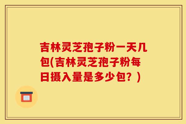 吉林灵芝孢子粉一天几包(吉林灵芝孢子粉每日摄入量是多少包?)-第1张图片-灵芝之家 吉林灵芝孢子粉一天几包(吉林灵芝孢子粉每日摄入量是多少包?)-第1张图片-灵芝之家