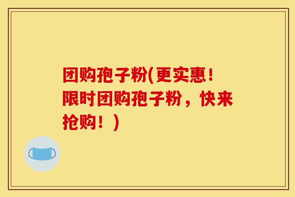 团购孢子粉(更实惠!限时团购孢子粉,快来抢购!)-第1张图片-灵芝之家 团购孢子粉(更实惠!限时团购孢子粉,快来抢购!)-第1张图片-灵芝之家