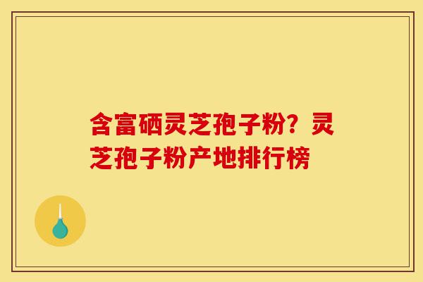 含富硒灵芝孢子粉？灵芝孢子粉产地排行榜-第1张图片-灵芝之家
