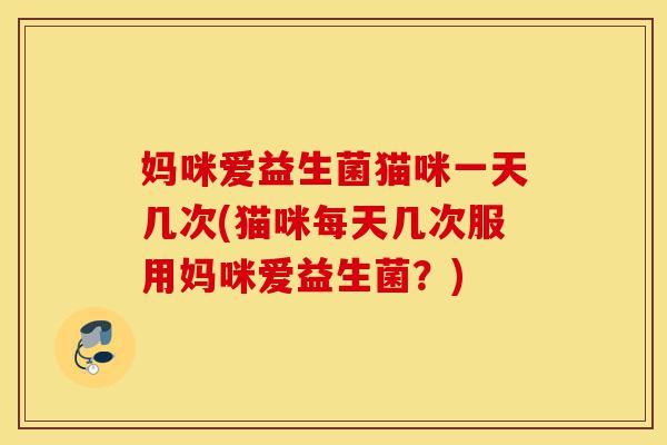 妈咪爱益生菌猫咪一天几次(猫咪每天几次服用妈咪爱益生菌？)-第1张图片-灵芝之家