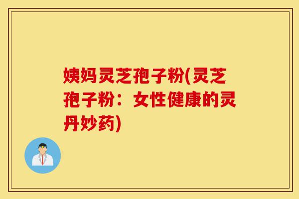 姨妈灵芝孢子粉(灵芝孢子粉:女性健康的灵丹妙药)-第1张图片-灵芝之家 姨妈灵芝孢子粉(灵芝孢子粉:女性健康的灵丹妙药)-第1张图片-灵芝之家