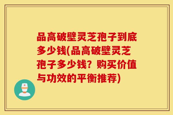 品高破壁灵芝孢子到底多少钱(品高破壁灵芝孢子多少钱?购买价值与功效的平衡推荐)-第1张图片-灵芝之家 品高破壁灵芝孢子到底多少钱(品高破壁灵芝孢子多少钱?购买价值与功效的平衡推荐)-第1张图片-灵芝之家