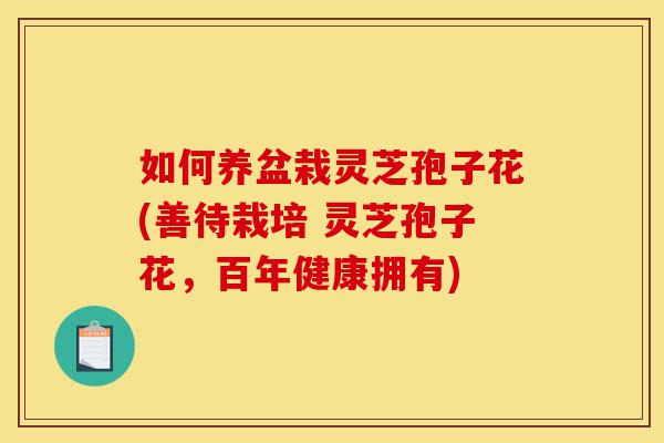 如何养盆栽灵芝孢子花(善待栽培 灵芝孢子花,百年健康拥有)-第1张图片-灵芝之家 如何养盆栽灵芝孢子花(善待栽培 灵芝孢子花,百年健康拥有)-第1张图片-灵芝之家