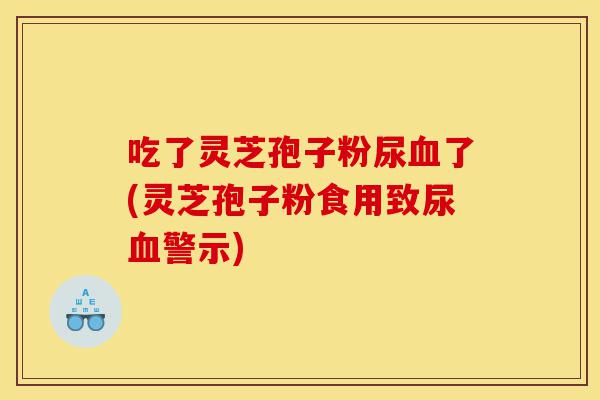 吃了灵芝孢子粉尿血了(灵芝孢子粉食用致尿血警示)-第1张图片-灵芝之家 吃了灵芝孢子粉尿血了(灵芝孢子粉食用致尿血警示)-第1张图片-灵芝之家