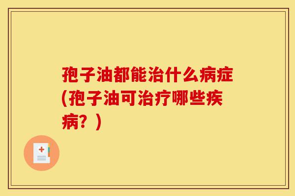 孢子油都能治什么病症(孢子油可治疗哪些疾病?)-第1张图片-灵芝之家 孢子油都能治什么病症(孢子油可治疗哪些疾病?)-第1张图片-灵芝之家