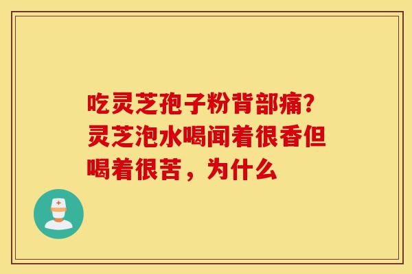 吃灵芝孢子粉背部痛?灵芝泡水喝闻着很香但喝着很苦,为什么-第1张图片-灵芝之家 吃灵芝孢子粉背部痛?灵芝泡水喝闻着很香但喝着很苦,为什么-第1张图片-灵芝之家