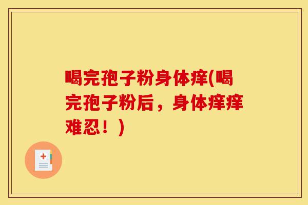 喝完孢子粉身体痒(喝完孢子粉后,身体痒痒难忍!)-第1张图片-灵芝之家 喝完孢子粉身体痒(喝完孢子粉后,身体痒痒难忍!)-第1张图片-灵芝之家