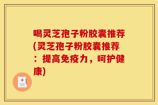 喝灵芝孢子粉胶囊推荐(灵芝孢子粉胶囊推荐:提高免疫力,呵护健康)-第1张图片-灵芝之家 喝灵芝孢子粉胶囊推荐(灵芝孢子粉胶囊推荐:提高免疫力,呵护健康)-第1张图片-灵芝之家