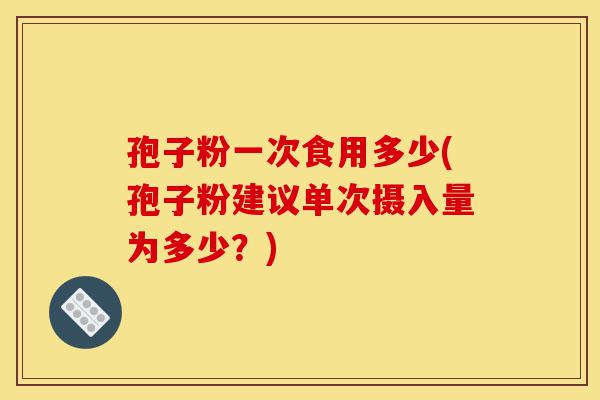 孢子粉一次食用多少(孢子粉建议单次摄入量为多少?)-第1张图片-灵芝之家 孢子粉一次食用多少(孢子粉建议单次摄入量为多少?)-第1张图片-灵芝之家