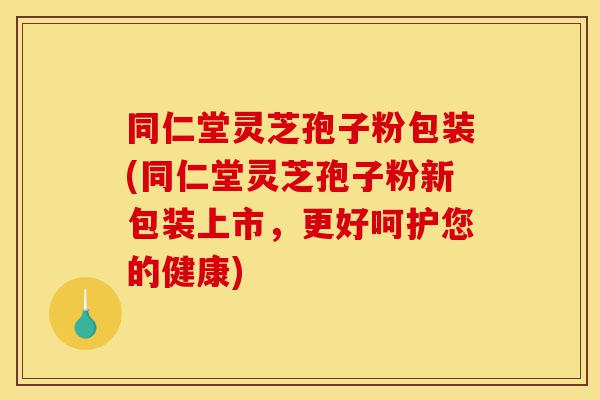 同仁堂灵芝孢子粉包装(同仁堂灵芝孢子粉新包装上市,更好呵护您的健康)-第1张图片-灵芝之家 同仁堂灵芝孢子粉包装(同仁堂灵芝孢子粉新包装上市,更好呵护您的健康)-第1张图片-灵芝之家