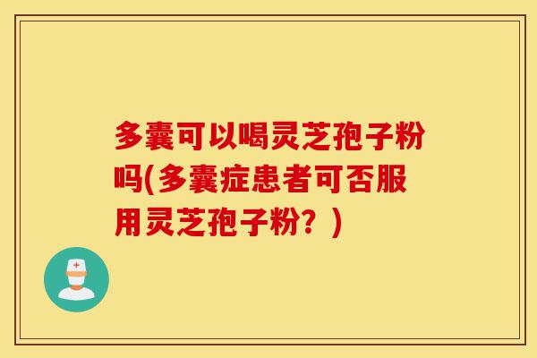 多囊可以喝灵芝孢子粉吗(多囊症患者可否服用灵芝孢子粉?)-第1张图片-灵芝之家 多囊可以喝灵芝孢子粉吗(多囊症患者可否服用灵芝孢子粉?)-第1张图片-灵芝之家