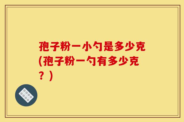 孢子粉一小勺是多少克(孢子粉一勺有多少克?)-第1张图片-灵芝之家 孢子粉一小勺是多少克(孢子粉一勺有多少克?)-第1张图片-灵芝之家