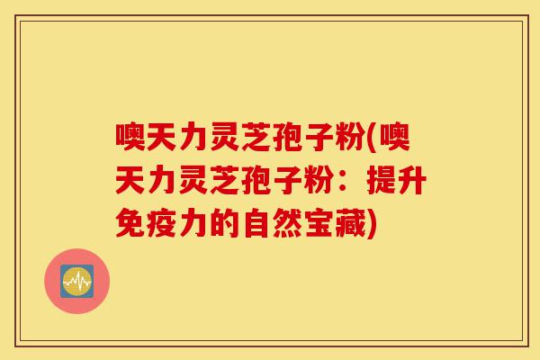 噢天力灵芝孢子粉(噢天力灵芝孢子粉:提升免疫力的自然宝藏)-第1张图片-灵芝之家 噢天力灵芝孢子粉(噢天力灵芝孢子粉:提升免疫力的自然宝藏)-第1张图片-灵芝之家