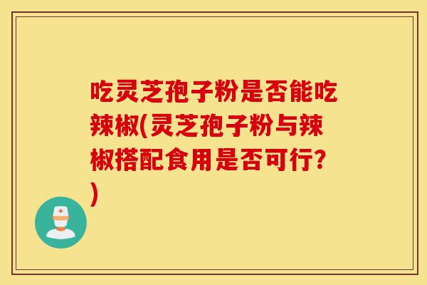 吃灵芝孢子粉是否能吃辣椒(灵芝孢子粉与辣椒搭配食用是否可行?)-第1张图片-灵芝之家 吃灵芝孢子粉是否能吃辣椒(灵芝孢子粉与辣椒搭配食用是否可行?)-第1张图片-灵芝之家