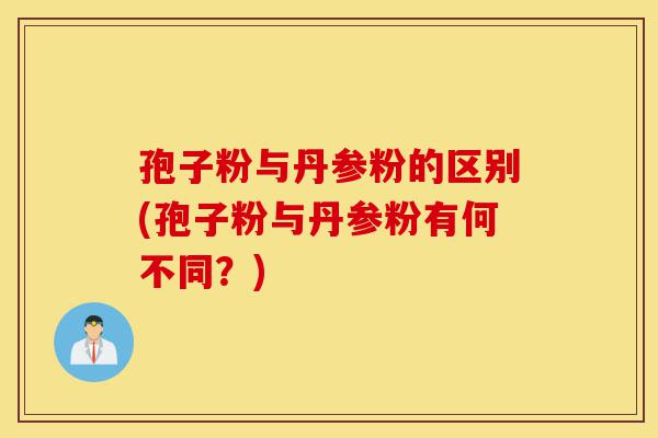孢子粉与丹参粉的区别(孢子粉与丹参粉有何不同?)-第1张图片-灵芝之家 孢子粉与丹参粉的区别(孢子粉与丹参粉有何不同?)-第1张图片-灵芝之家