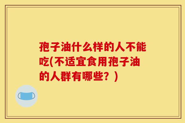孢子油什么样的人不能吃(不适宜食用孢子油的人群有哪些?)-第1张图片-灵芝之家 孢子油什么样的人不能吃(不适宜食用孢子油的人群有哪些?)-第1张图片-灵芝之家