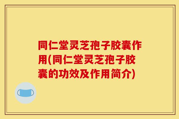 同仁堂灵芝孢子胶囊作用(同仁堂灵芝孢子胶囊的功效及作用简介)-第1张图片-灵芝之家 同仁堂灵芝孢子胶囊作用(同仁堂灵芝孢子胶囊的功效及作用简介)-第1张图片-灵芝之家