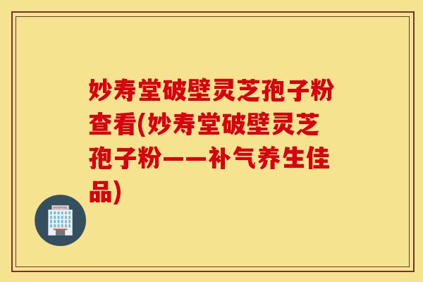 妙寿堂破壁灵芝孢子粉查看(妙寿堂破壁灵芝孢子粉——补气养生佳品)-第1张图片-灵芝之家 妙寿堂破壁灵芝孢子粉查看(妙寿堂破壁灵芝孢子粉——补气养生佳品)-第1张图片-灵芝之家