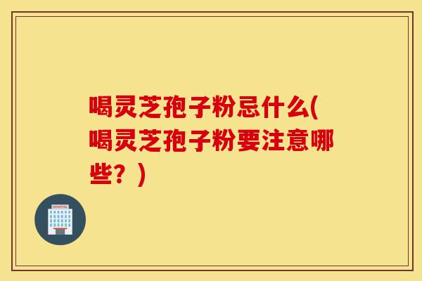 喝灵芝孢子粉忌什么(喝灵芝孢子粉要注意哪些?)-第1张图片-灵芝之家 喝灵芝孢子粉忌什么(喝灵芝孢子粉要注意哪些?)-第1张图片-灵芝之家