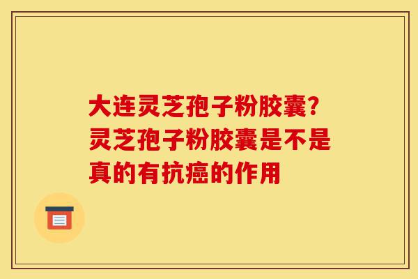 大连灵芝孢子粉胶囊?灵芝孢子粉胶囊是不是真的有抗癌的作用-第1张图片-灵芝之家 大连灵芝孢子粉胶囊?灵芝孢子粉胶囊是不是真的有抗癌的作用-第1张图片-灵芝之家